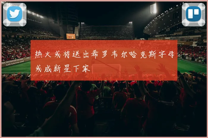 热火或将送出希罗韦尔哈克斯字母或成新星下家