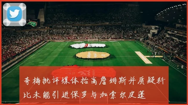 夸梅批评媒体抬高詹姆斯并质疑科比未能引进保罗与加索尔皮蓬