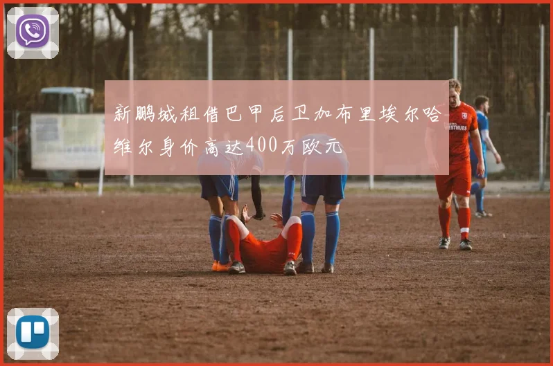 新鹏城租借巴甲后卫加布里埃尔哈维尔身价高达400万欧元