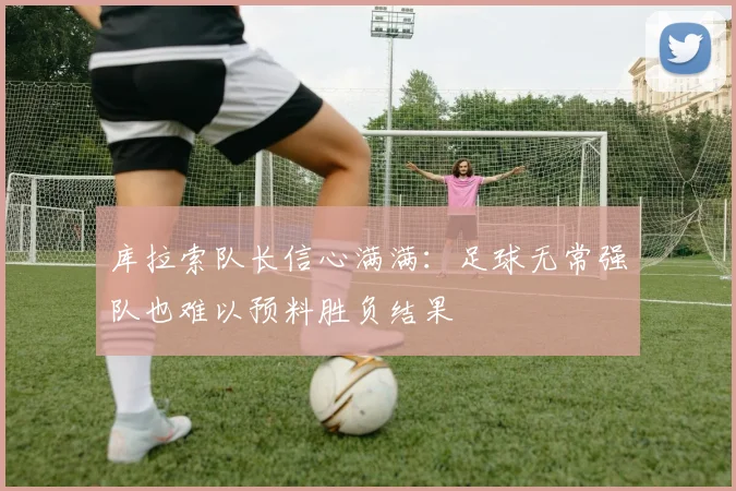 库拉索队长信心满满：足球无常强队也难以预料胜负结果