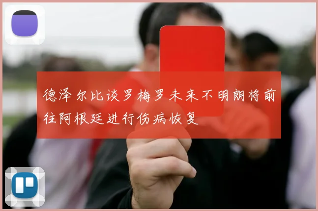 德泽尔比谈罗梅罗未来不明朗将前往阿根廷进行伤病恢复