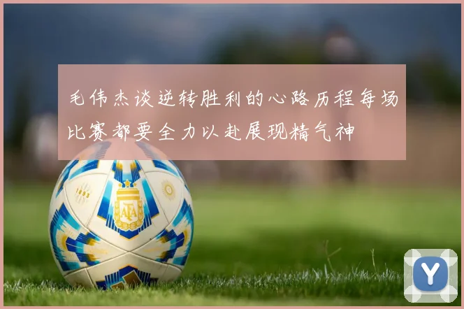 毛伟杰谈逆转胜利的心路历程每场比赛都要全力以赴展现精气神