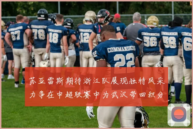苏亚雷斯期待浙江队展现独特风采力争在中超联赛中为武汉带回积分
