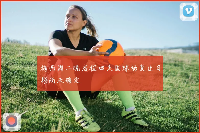 梅西周二晚启程回美国球场复出日期尚未确定