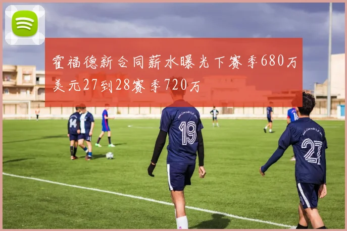 霍福德新合同薪水曝光下赛季680万美元27到28赛季720万