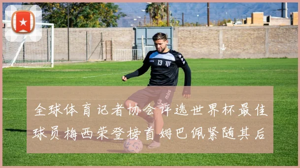 全球体育记者协会评选世界杯最佳球员梅西荣登榜首姆巴佩紧随其后贝林厄姆位列第三