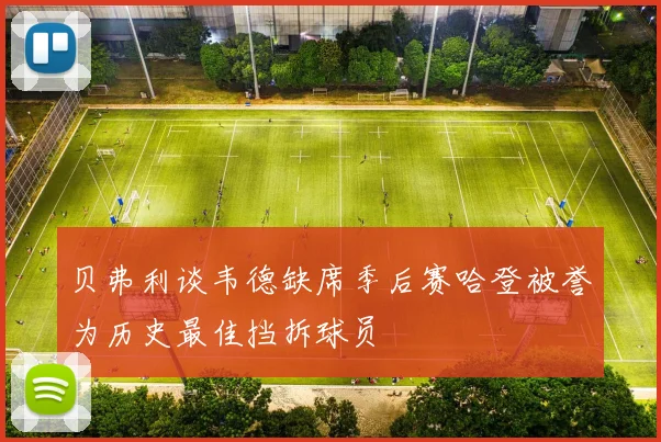 贝弗利谈韦德缺席季后赛哈登被誉为历史最佳挡拆球员