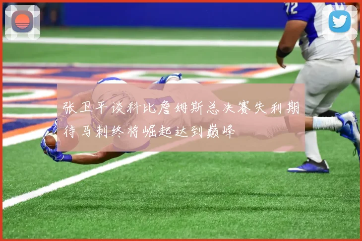 张卫平谈科比詹姆斯总决赛失利期待马刺终将崛起达到巅峰