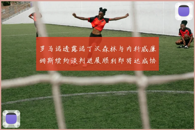 罗马诺透露诺丁汉森林与内科威廉姆斯续约谈判进展顺利即将达成协议