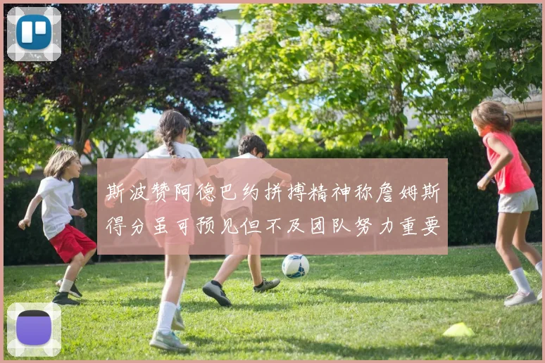 斯波赞阿德巴约拼搏精神称詹姆斯得分虽可预见但不及团队努力重要