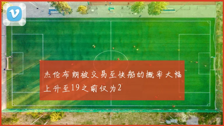 杰伦布朗被交易至快船的概率大幅上升至19之前仅为2