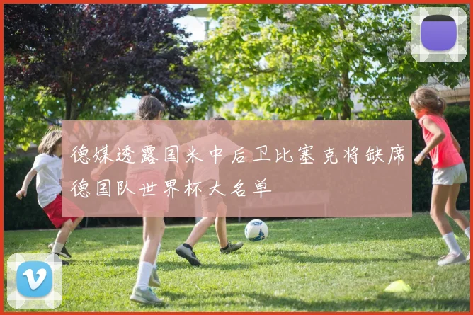 德媒透露国米中后卫比塞克将缺席德国队世界杯大名单