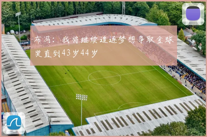 布冯：我将继续追逐梦想争取金球奖直到43岁44岁