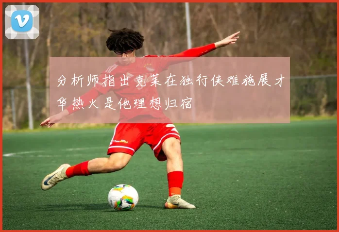 分析师指出克莱在独行侠难施展才华热火是他理想归宿