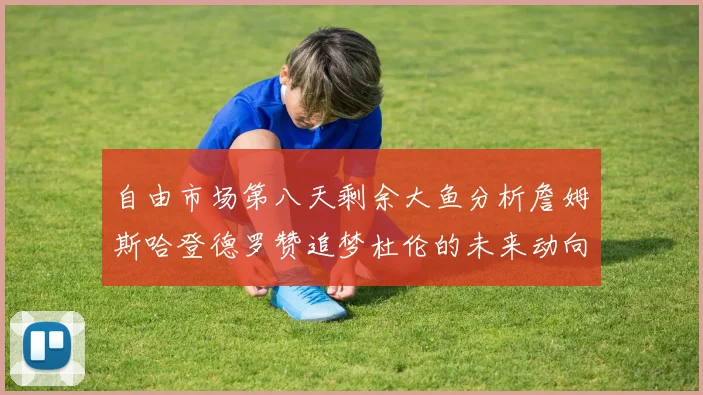 自由市场第八天剩余大鱼分析詹姆斯哈登德罗赞追梦杜伦的未来动向