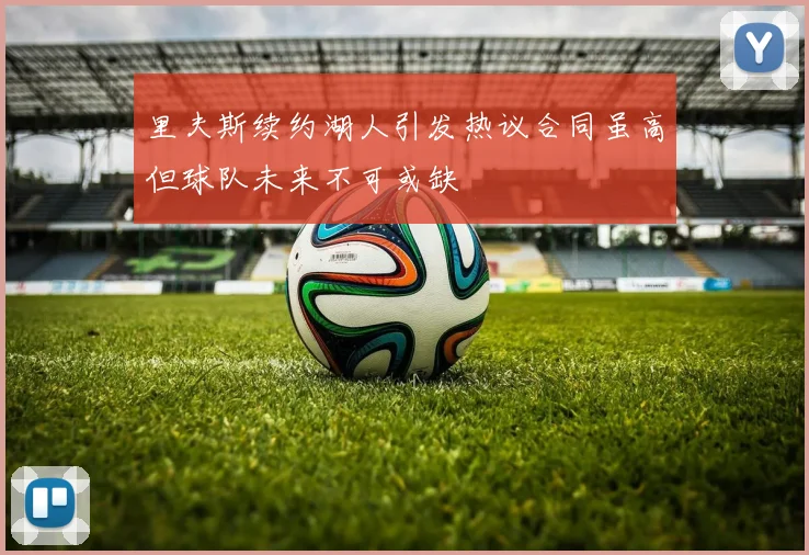 里夫斯续约湖人引发热议合同虽高但球队未来不可或缺