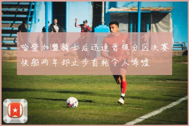 哈登加盟骑士后迅速晋级分区决赛快船两年却止步首轮令人唏嘘