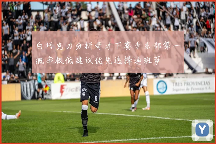 白巧克力分析奇才下赛季东部第一概率极低建议优先选择迪班萨