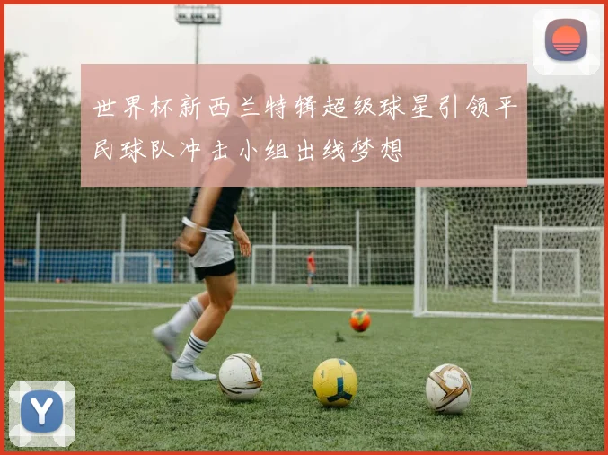 世界杯新西兰特辑超级球星引领平民球队冲击小组出线梦想