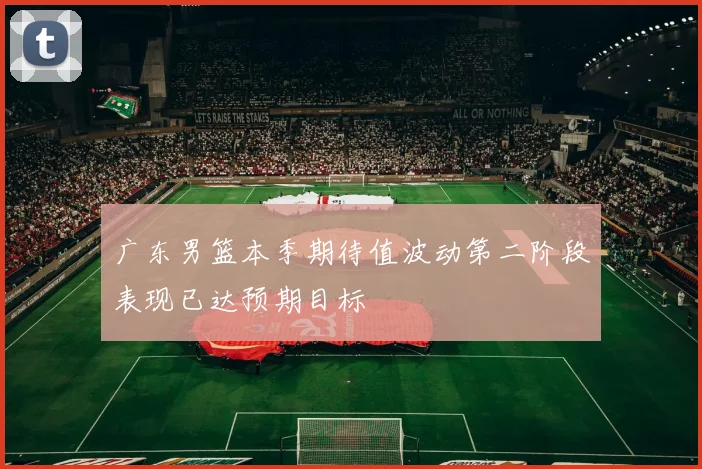 广东男篮本季期待值波动第二阶段表现已达预期目标