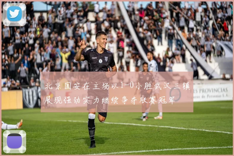 北京国安在主场以1-0小胜武汉三镇展现强劲实力继续争夺联赛冠军