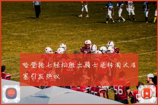 哈登抢七轻松胜出骑士逆转淘汰活塞引发热议