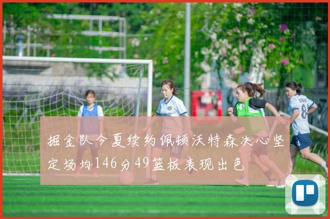 掘金队今夏续约佩顿沃特森决心坚定场均146分49篮板表现出色