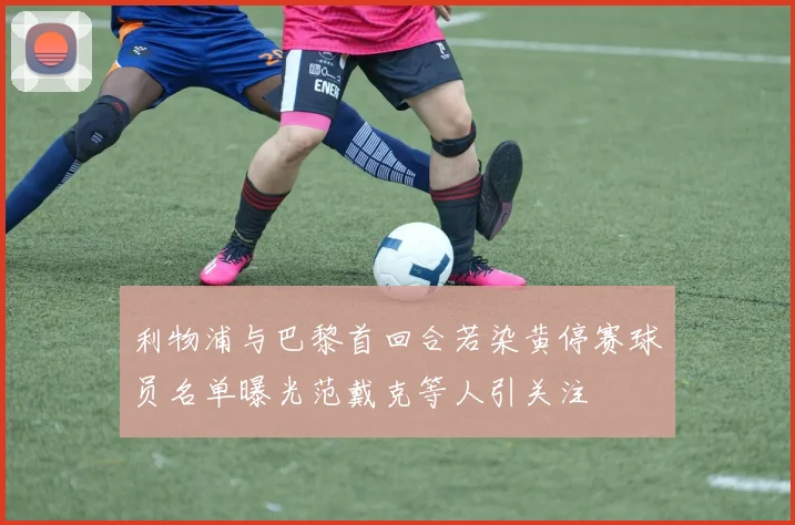 利物浦与巴黎首回合若染黄停赛球员名单曝光范戴克等人引关注
