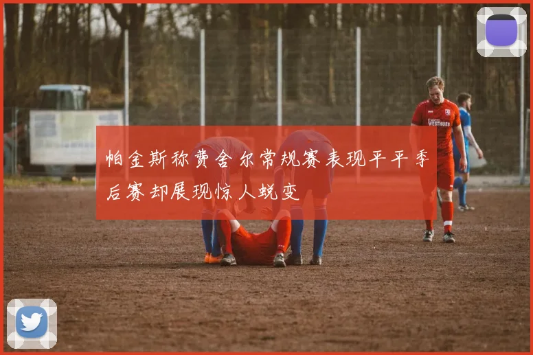帕金斯称费舍尔常规赛表现平平季后赛却展现惊人蜕变