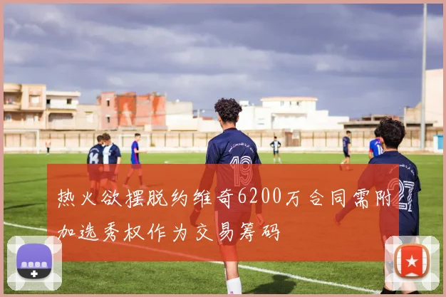 热火欲摆脱约维奇6200万合同需附加选秀权作为交易筹码