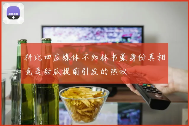 科比回应媒体不知林书豪身份真相竟是甜瓜提前引发的热议
