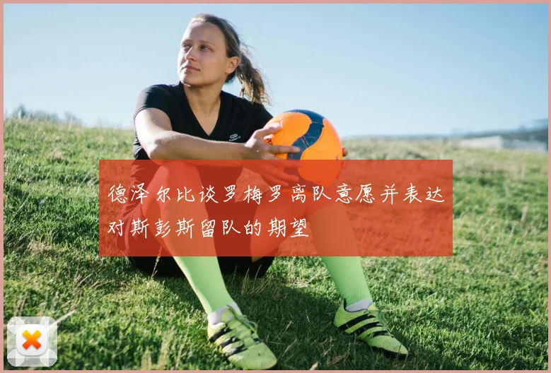 德泽尔比谈罗梅罗离队意愿并表达对斯彭斯留队的期望