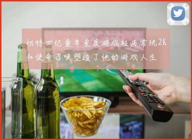 切特回忆童年重度游戏经历常玩2K和使命召唤塑造了他的游戏人生
