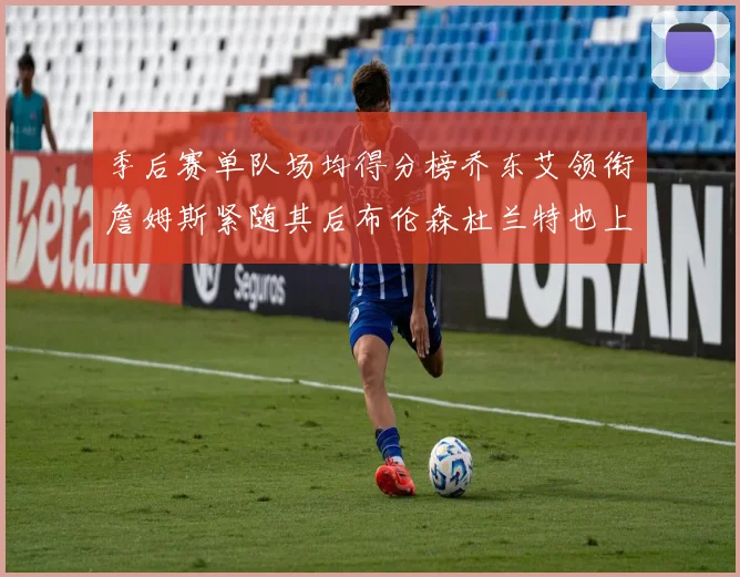 季后赛单队场均得分榜乔东艾领衔詹姆斯紧随其后布伦森杜兰特也上榜