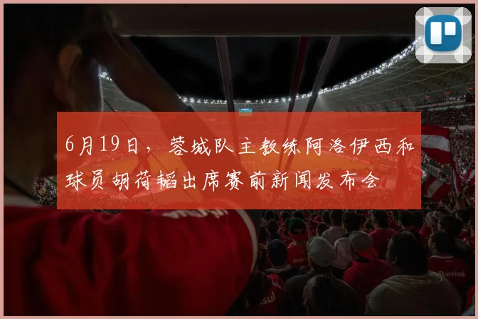 6月19日，蓉城队主教练阿洛伊西和球员胡荷韬出席赛前新闻发布会