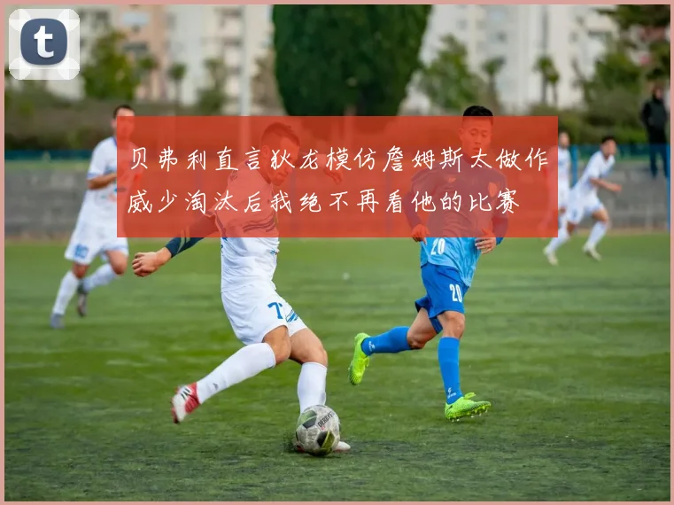 贝弗利直言狄龙模仿詹姆斯太做作威少淘汰后我绝不再看他的比赛